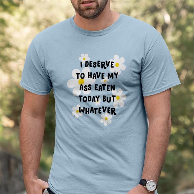 I Deserve To Have My Ass Eaten Today But Whatever T Shirt