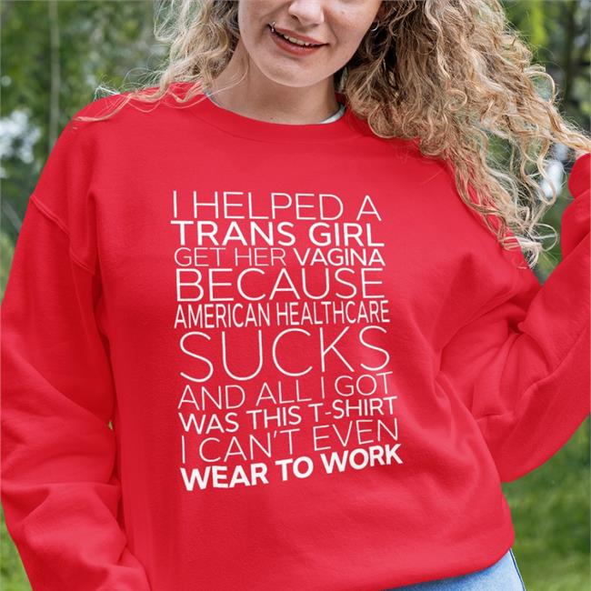 I Helped A Trans Girl Get Her Vagina Because American Healthcare Sucks And All I Got Was This T-Shirt I Can't Even Wear To Work Shirt