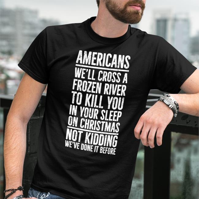 Americans We'll Cross A Frozen River To Kill You In Your Sleep On Christmas Not Kidding We’Ve Done It Before T Shirt The Redheaded Libertarian