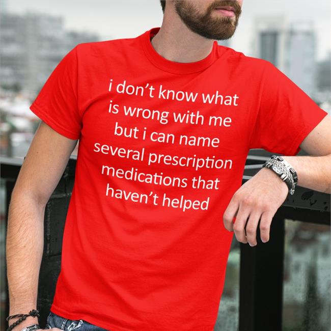 Shirtsthtgohard Shirts That Go Hard I Don't Know What Is Wrong With Me But I Can Name Several Prescription Medications That Haven't Helped T Shirt