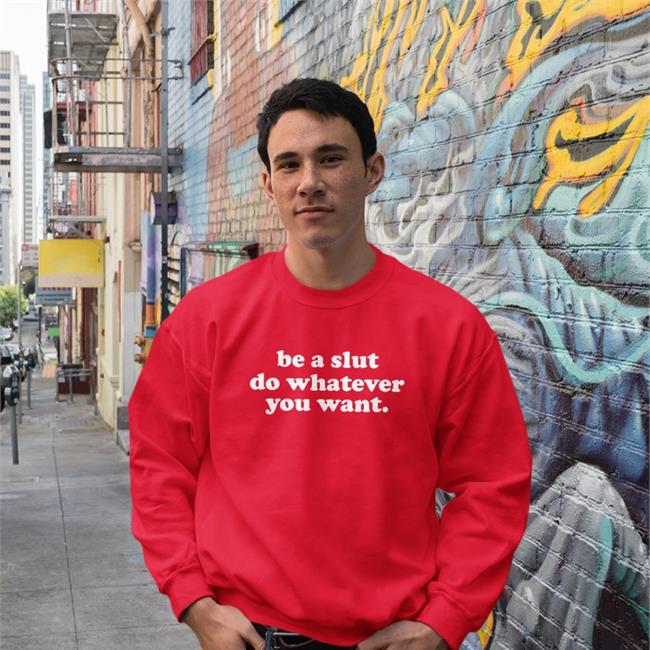Shirts That Go Hard Be A Slut Do Whatever You Want Sweatshirt Shirtsthtgohard