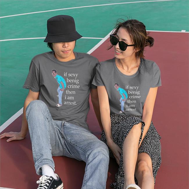 If Sexy Benig Crime Then I Am Arrest Shirt