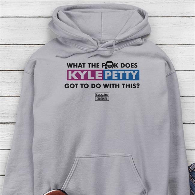 What The Fuck Does Kyle Petty Got To Do With This Dirty Mo Original Tees