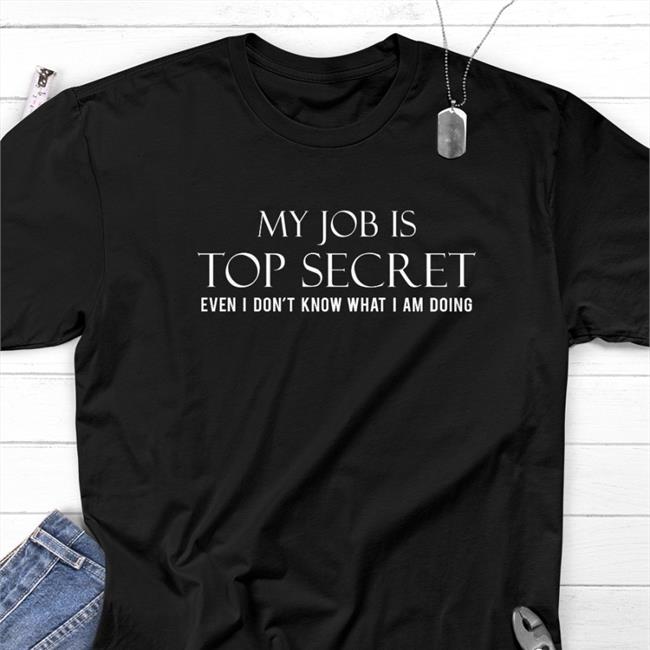 My Job Is Top Secret Even I Don't Know What I Am Doing Tee Shirt