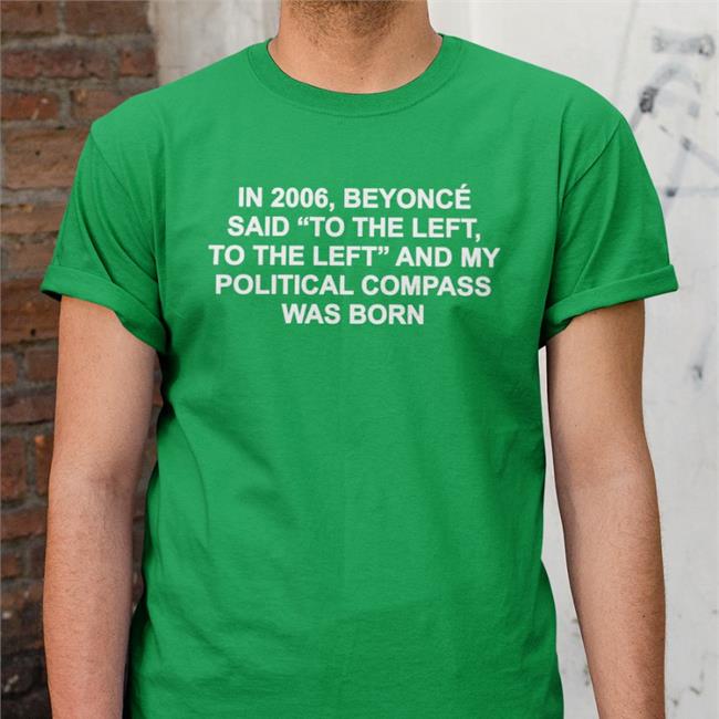 Shirts That Go Hard In 2006 Beyonce Said To The Left And My Political Compass Was Born Hoodie Shirtsthtgohard