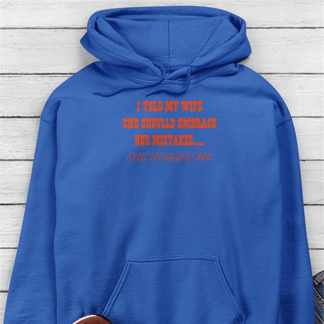 I Told My Wife She Should Embrace Her Mistakes She Hugged Me Shirt Shirtsthtgohard