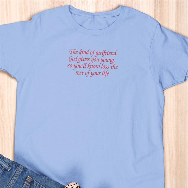 Shirts That Go Hard Shirtsthtgohard The Kind Of Girlfriend God Gives You Young So You'll Know Loss The Rest Of Your Life Shirt