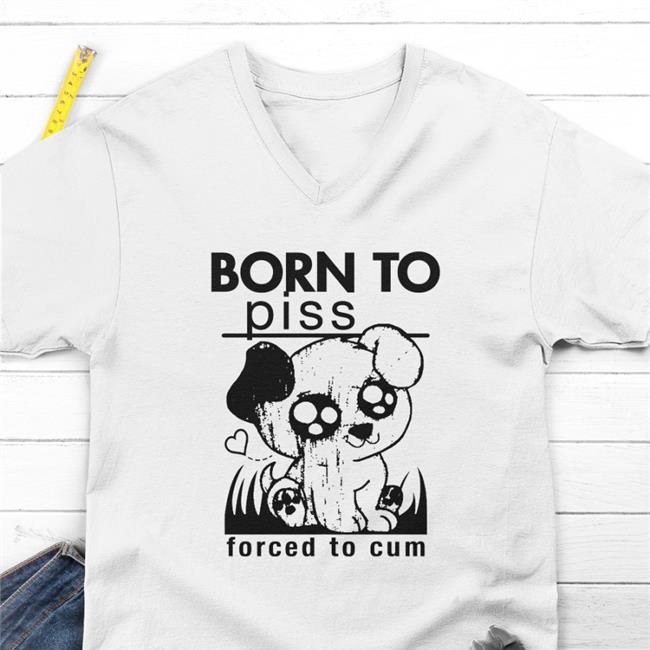 Shirts That Go Hard Merch Born To Piss Forced To Cum Tee Shirt Goodshirts Store