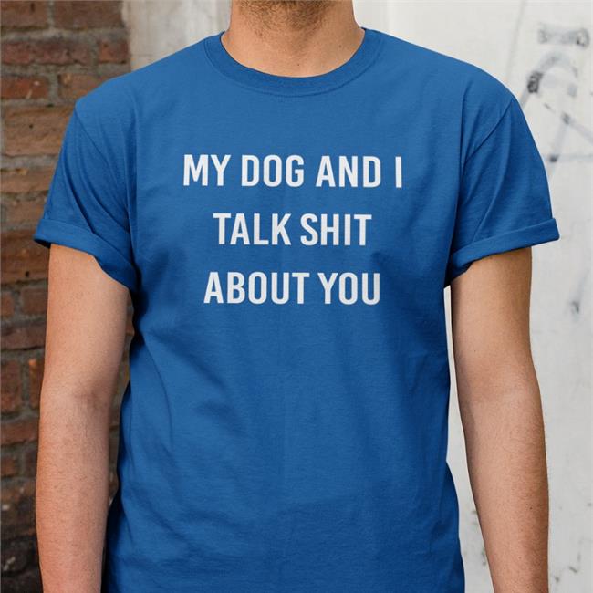 Shirts That Go Hard My Dog And I Talk Shit About You Sweatshirts Shirtsthtgohard
