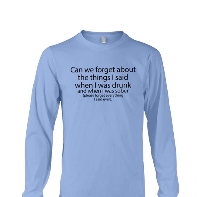 Shirts That Go Hard Can We Forget About The Things I Said When I Was Drunk And When I Was Sober T Shirt The Good Shirts Merch