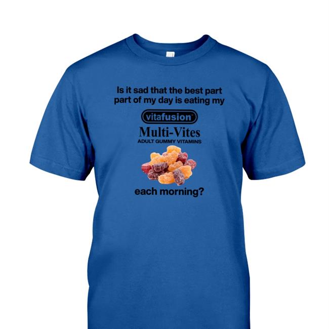 Hot Shirts That Go Hard Is It Sad That The Best Part Part Of My Day Is Eating My Vitafusion Multivites Adult Gummy Vitamins Each Morning Shirt Shirtsthtgohard