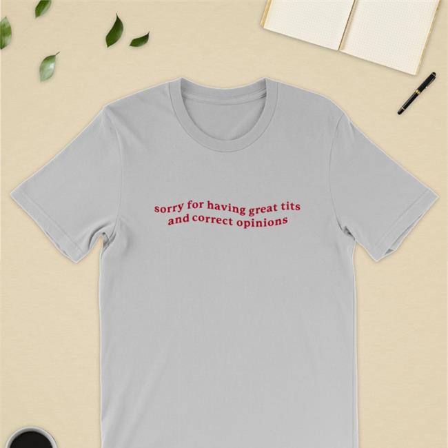 Shirts That Go Hard Sorry For Having Great Tits And Correct Opinions Tee Shirt Got Funny Merch