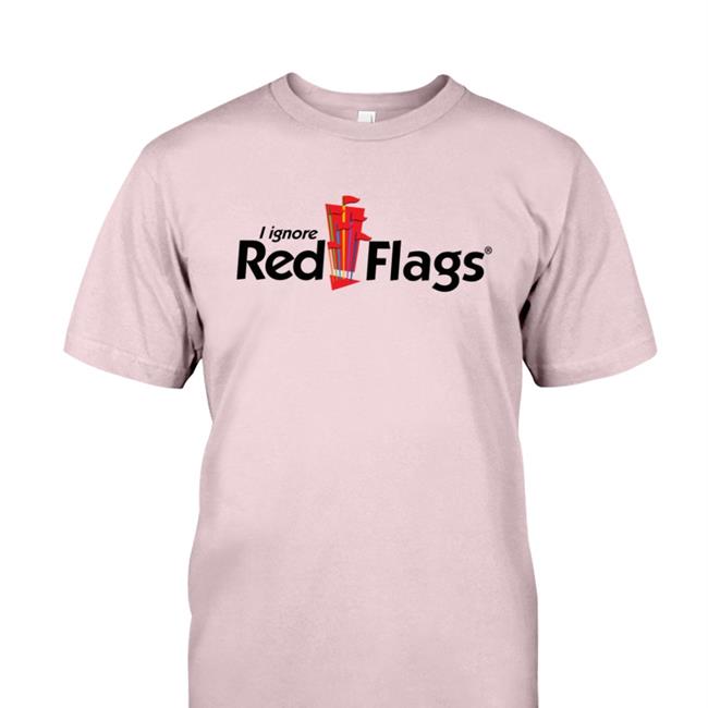 I Ignore Red Flags Shirts