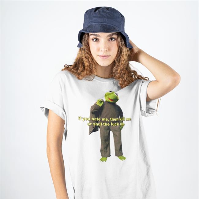 If You Hate Me Then Kill Me Or Shut The Fuck Up Tee Shirts That Go Hard