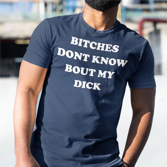 Bitches Dont Know Bout My Dick Shirts Shirts That Go Hard