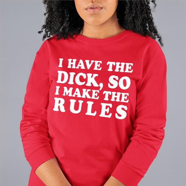 I Have The Dick So I Make The Rules Tee Shirt