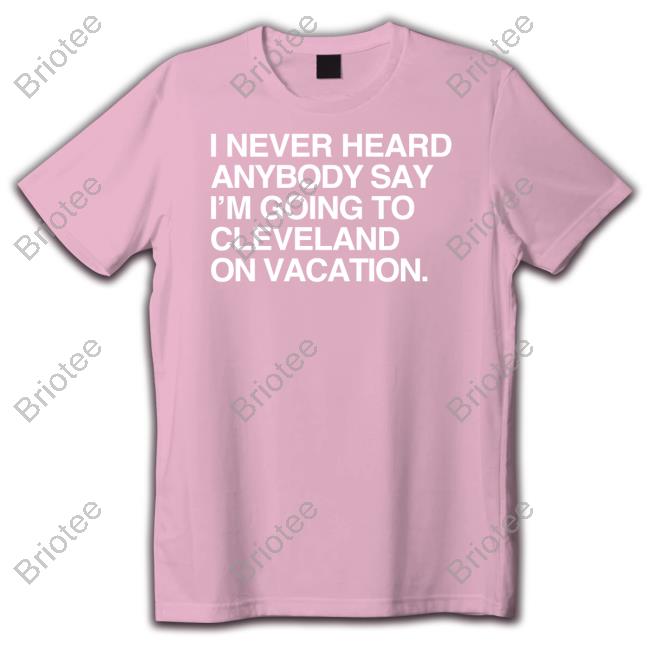 Official Obvious Shirts I Never Heard Anybody Say I'm Going To Cleveland On Vacation Shirt