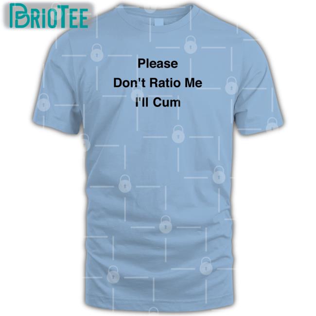Please Don't Ratio Me I'll Cum Shirts