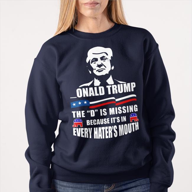 Donald Trump The D Is Missing Because It's In Every Hater's Mouth Shirt
