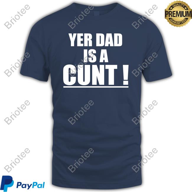 Yer Dad Is A Cunt Shirts Yer Dad Is A Cunt T Shirt