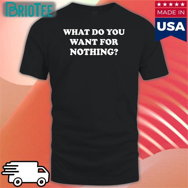 What Do You Want For Nothing Tee