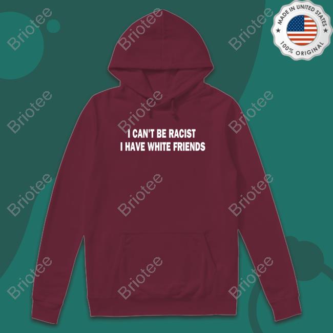 I Can't Be Racist I Have White Friends T-Shirt