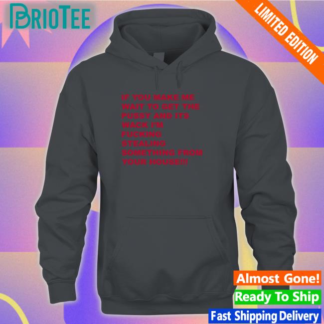 Shirts That Go Hard If You Make Me Wait To Get The Pussy And Its Wack I'm Fucking Stealing Something From Your House Shirt