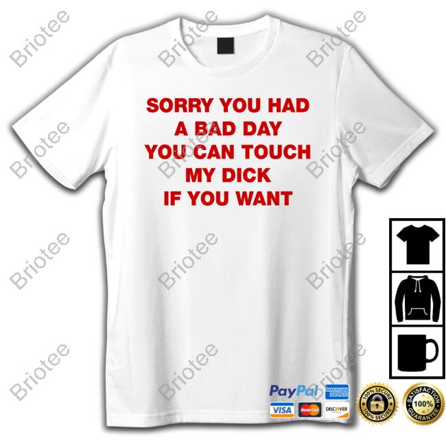 Shirts That Go Hard Sorry You Had A Bad Day You Can Touch My Dick If You Want T-Shirt