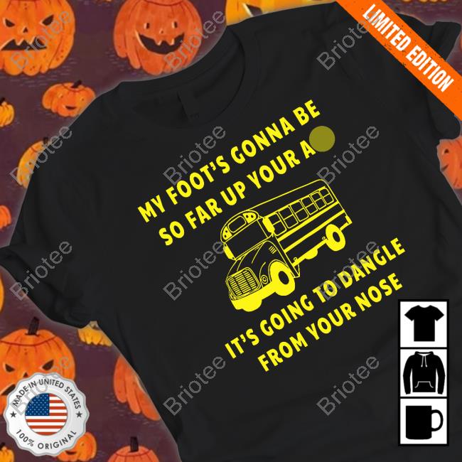 My Foot’s Gonna Be So Far Up Your Ass It’s Going To Dangle From Your Nose T Shirt