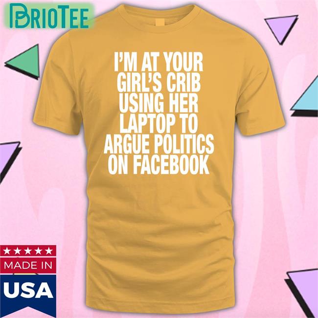 I’M At Your Girl’S Crib Using Her Laptop To Argue Politics On Facebook Hoodie Shirts That Go Hard