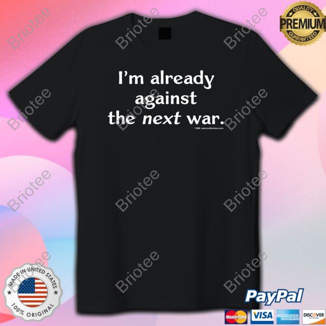 I'm Already Against The Next War T Shirts