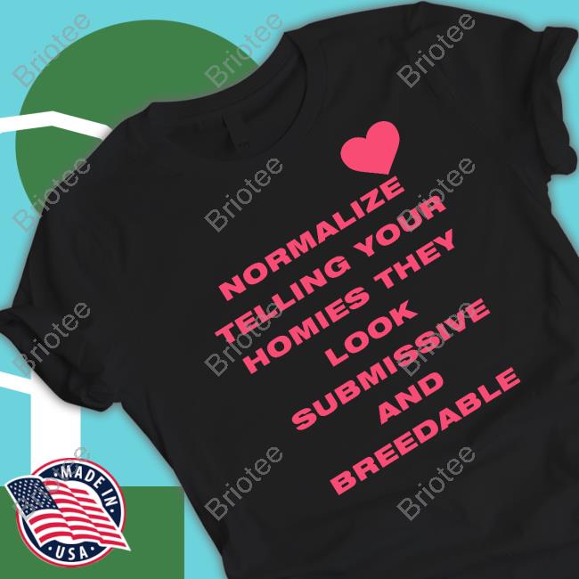 Shirts That Go Hard Normalize Telling Your Homies They Look Submissive And Breedable T-Shirt