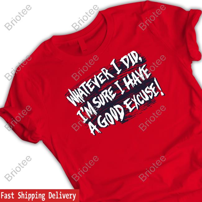Whatever I Did I'm Sure I Have A Good Excuse T Shirts