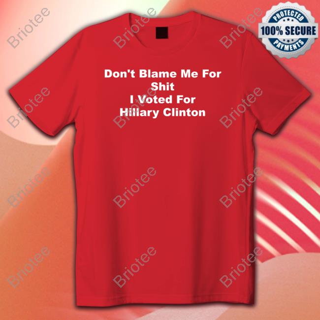 Don't Blame Me For Shit I Voted For Hillary Clinton T Shirts
