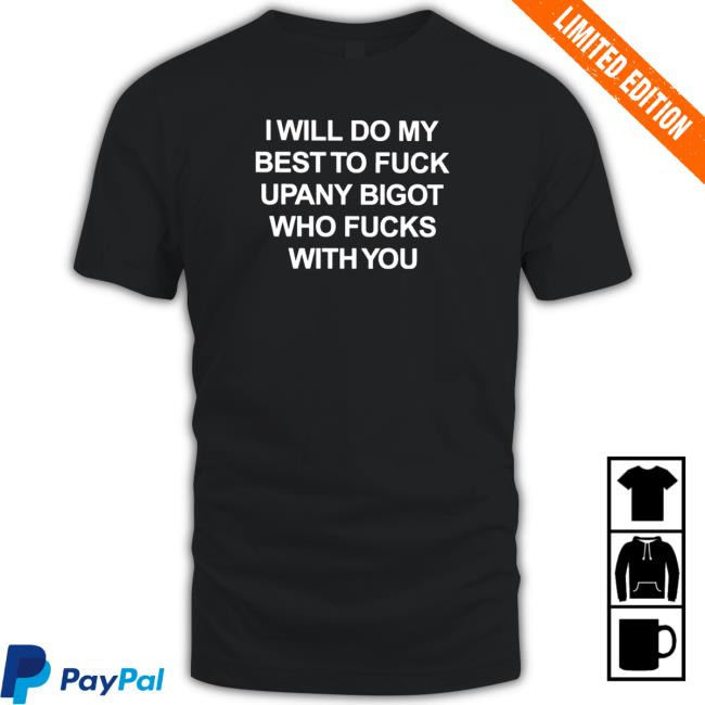 Official I will do my best to fuck upany bigot who fucks with you Shirt 2022