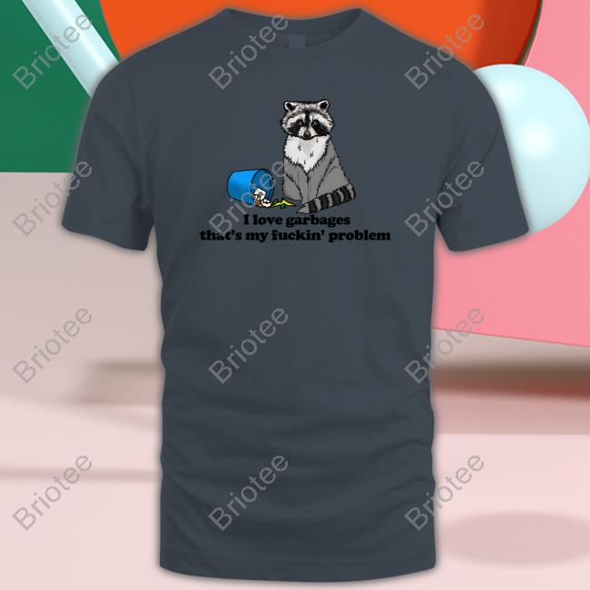 Shirts That Go Hard I Love Garbages That's My Fuckin' Problem Shirt Goodshirts Merch