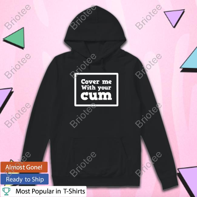Official Cover Me With Your Cum Shirt