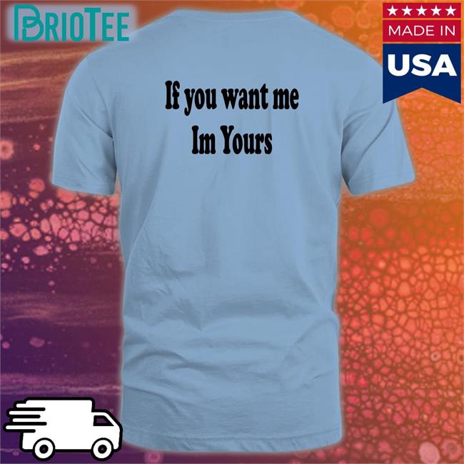 Shirts That Go Hard If You Want Me Im Yours Original T-Shirt Shirtsthtgohard
