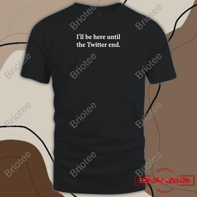 I'll Be Here Until The Twitter End Shirt