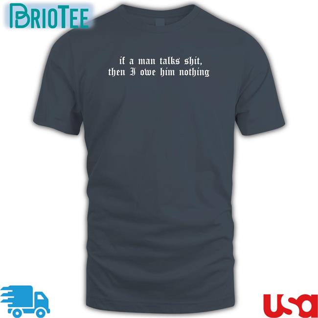 If A Man Talks Shit Then I Owe Him Nothing T-Shirt