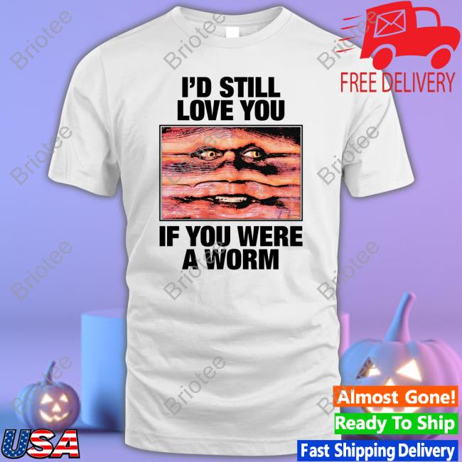 Shirts That Go Hard Merch I'd Still Love You If You Were A Worm Tee