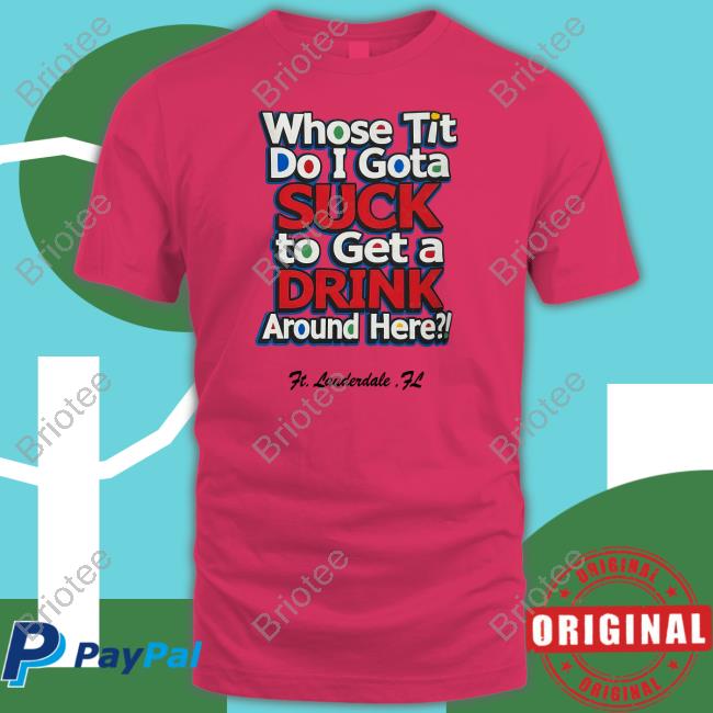 Official Whose Tit Do I Gota Suck To Get A Drink Around Here Shirt Matt