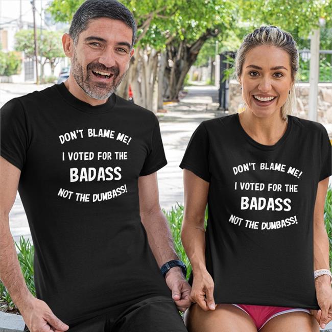 Don't Blame Me I Voted For The Badass Not The Dumbass Shirt