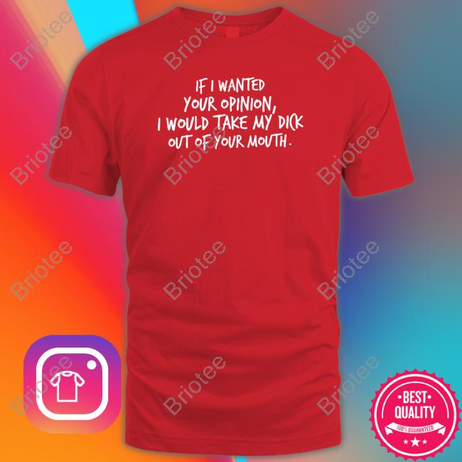 If I Wanted Your Opinion I Would Take My Dick Out Of Your Mouth T-Shirt