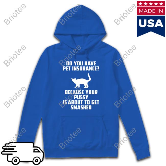 Official Do You Have Pet Insurance Because Your Pussy Is About To Get Smashed T Shirt