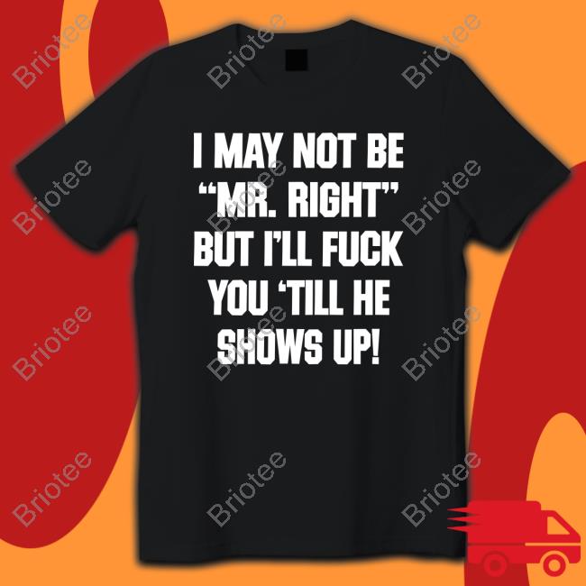 I May Not Be Mr Right But I'll Fuck You Till He Shows Up Shirts