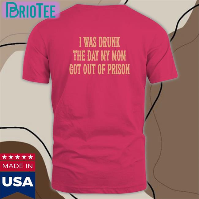 Shirtsthtgohard I Was Drunk The Day My Mom Got Out Of Prison Shirt Shirts That Go Hard