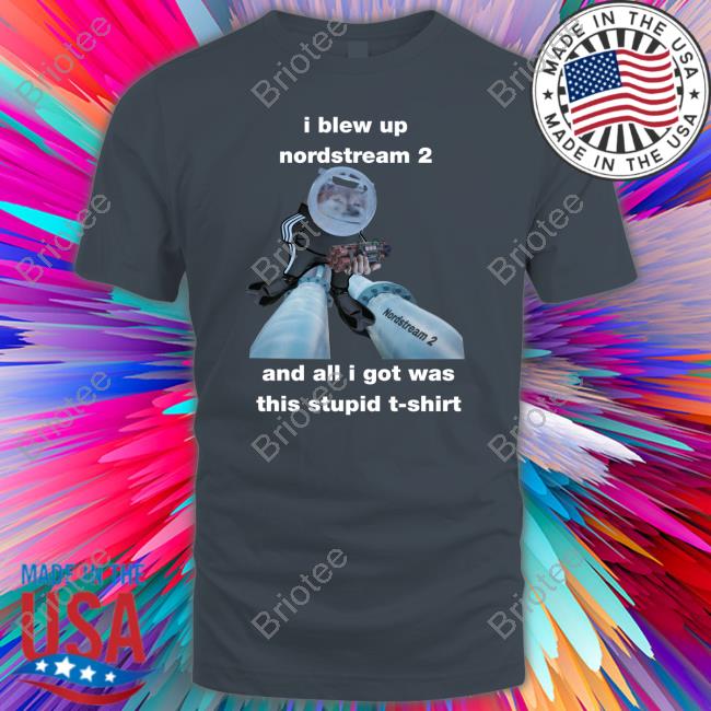 I Blew Up Nordstream 2 And All I Got Was This Stupid T Shirts