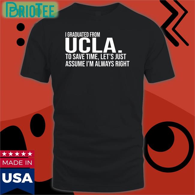 I Graduated From Ucla To Save Time Let’S Just Assume I’M Always Right T Shirt Love Dem Bruins