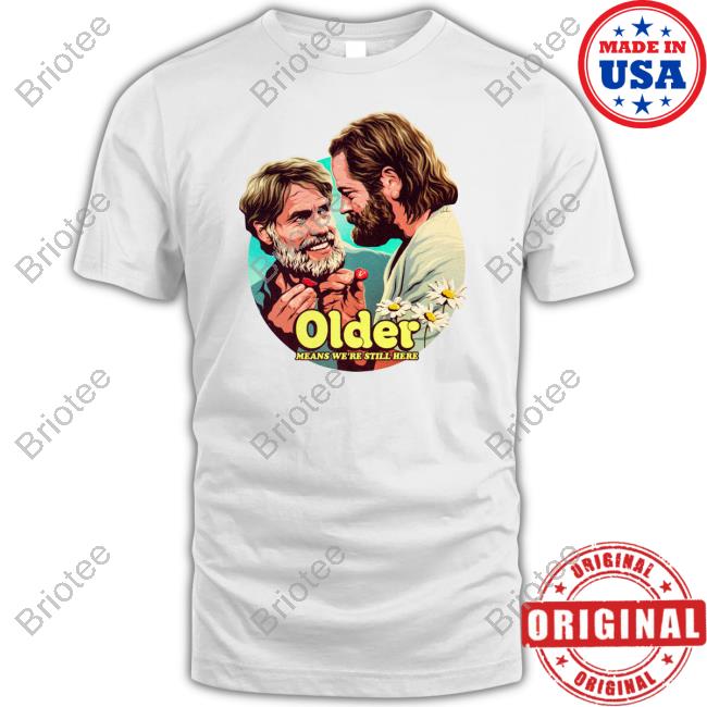 Older Means We're Still Here T Shirt